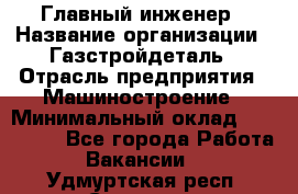 Главный инженер › Название организации ­ Газстройдеталь › Отрасль предприятия ­ Машиностроение › Минимальный оклад ­ 100 000 - Все города Работа » Вакансии   . Удмуртская респ.,Сарапул г.